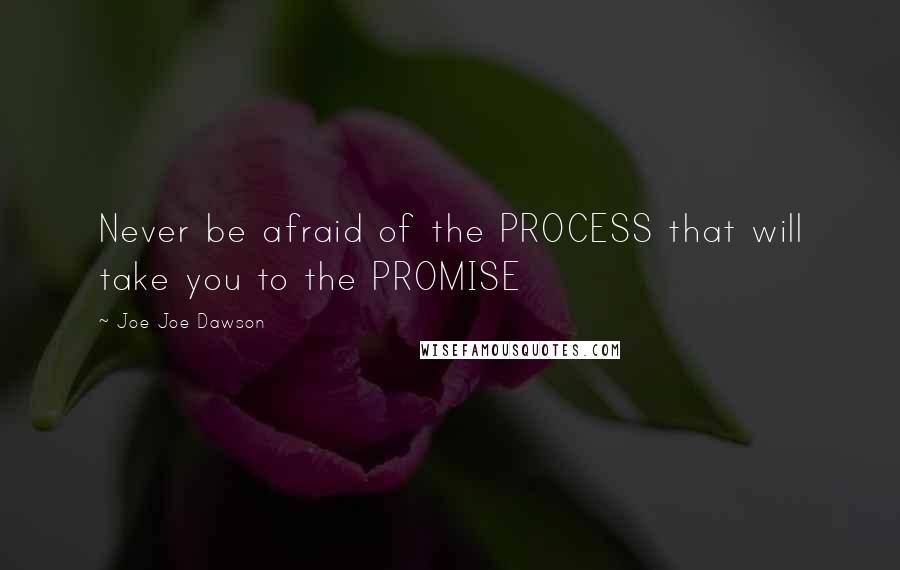 Joe Joe Dawson Quotes: Never be afraid of the PROCESS that will take you to the PROMISE