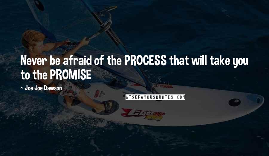 Joe Joe Dawson Quotes: Never be afraid of the PROCESS that will take you to the PROMISE