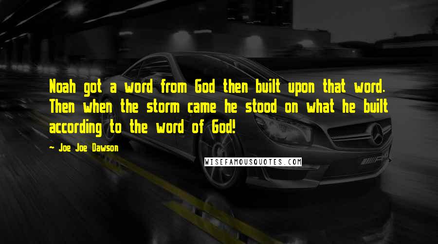 Joe Joe Dawson Quotes: Noah got a word from God then built upon that word. Then when the storm came he stood on what he built according to the word of God!