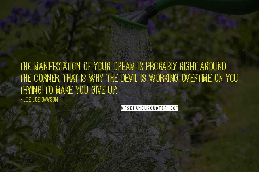 Joe Joe Dawson Quotes: The Manifestation of your dream is probably right around the corner, that is why the devil is working overtime on you trying to make you give up.