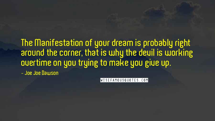 Joe Joe Dawson Quotes: The Manifestation of your dream is probably right around the corner, that is why the devil is working overtime on you trying to make you give up.