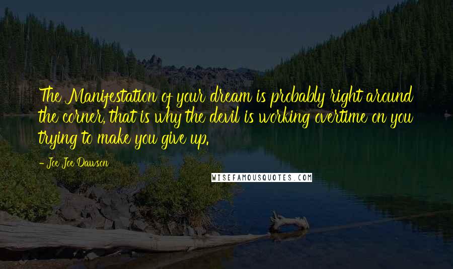 Joe Joe Dawson Quotes: The Manifestation of your dream is probably right around the corner, that is why the devil is working overtime on you trying to make you give up.