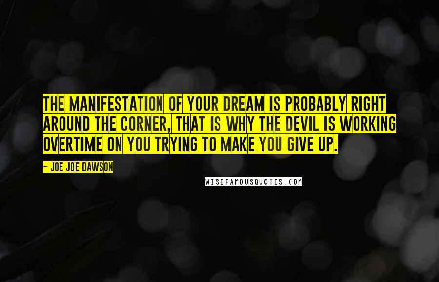 Joe Joe Dawson Quotes: The Manifestation of your dream is probably right around the corner, that is why the devil is working overtime on you trying to make you give up.