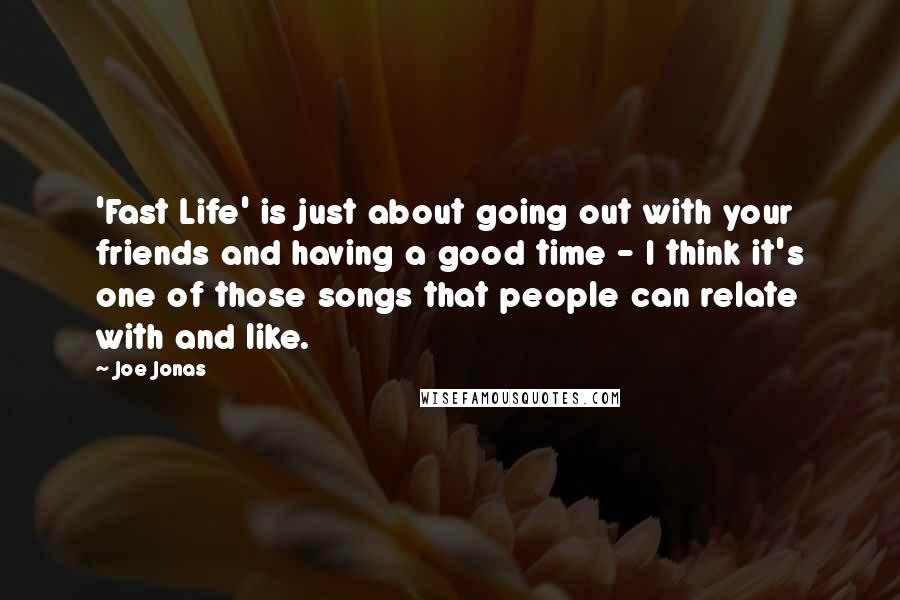 Joe Jonas Quotes: 'Fast Life' is just about going out with your friends and having a good time - I think it's one of those songs that people can relate with and like.