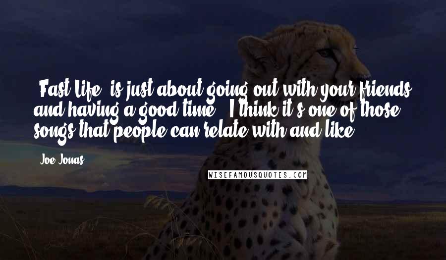 Joe Jonas Quotes: 'Fast Life' is just about going out with your friends and having a good time - I think it's one of those songs that people can relate with and like.