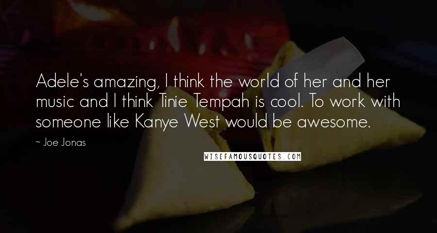 Joe Jonas Quotes: Adele's amazing, I think the world of her and her music and I think Tinie Tempah is cool. To work with someone like Kanye West would be awesome.