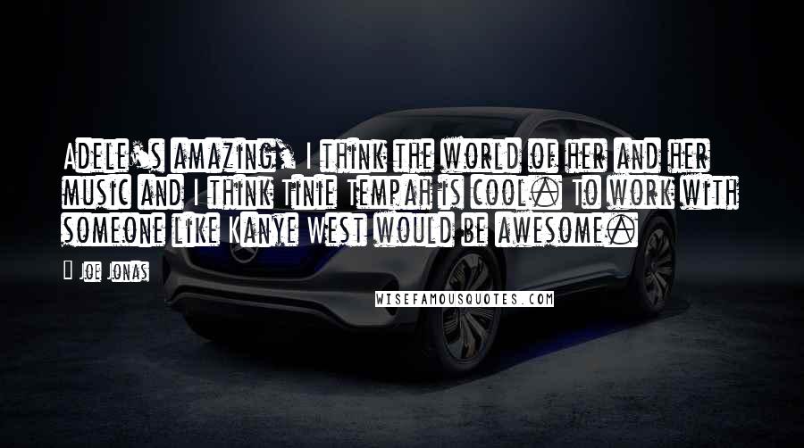 Joe Jonas Quotes: Adele's amazing, I think the world of her and her music and I think Tinie Tempah is cool. To work with someone like Kanye West would be awesome.