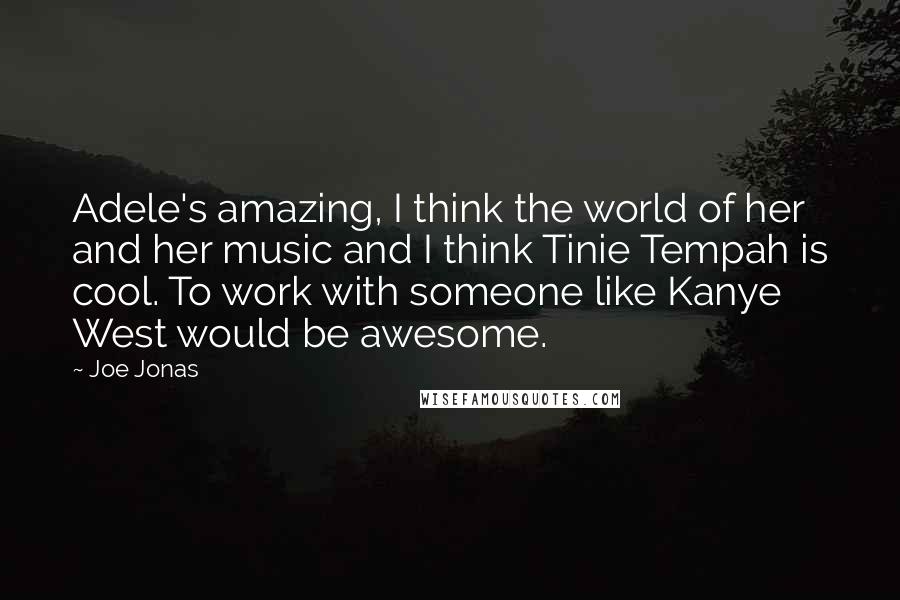 Joe Jonas Quotes: Adele's amazing, I think the world of her and her music and I think Tinie Tempah is cool. To work with someone like Kanye West would be awesome.
