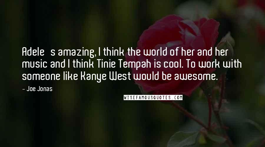 Joe Jonas Quotes: Adele's amazing, I think the world of her and her music and I think Tinie Tempah is cool. To work with someone like Kanye West would be awesome.