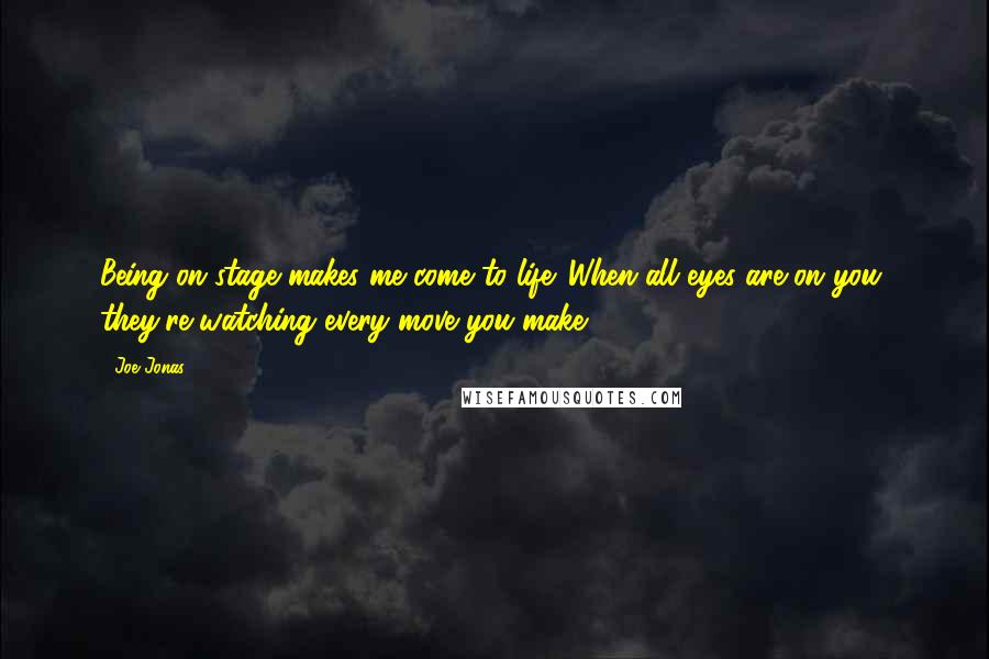 Joe Jonas Quotes: Being on stage makes me come to life. When all eyes are on you, they're watching every move you make.