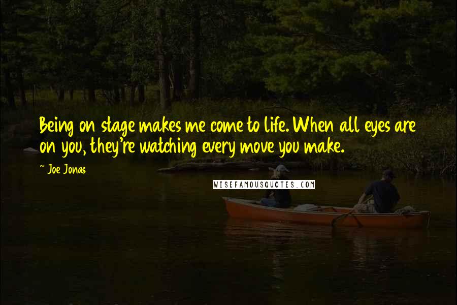 Joe Jonas Quotes: Being on stage makes me come to life. When all eyes are on you, they're watching every move you make.