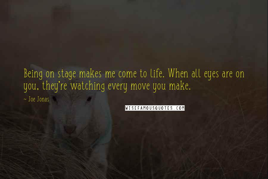Joe Jonas Quotes: Being on stage makes me come to life. When all eyes are on you, they're watching every move you make.