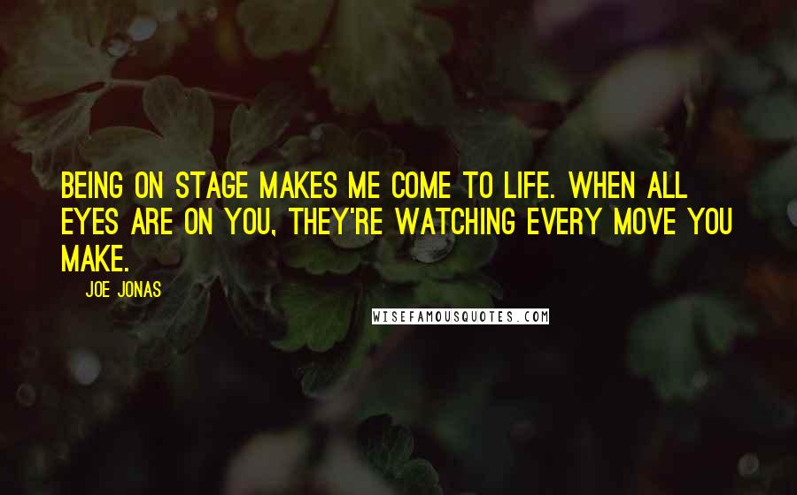 Joe Jonas Quotes: Being on stage makes me come to life. When all eyes are on you, they're watching every move you make.