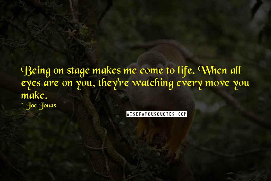 Joe Jonas Quotes: Being on stage makes me come to life. When all eyes are on you, they're watching every move you make.