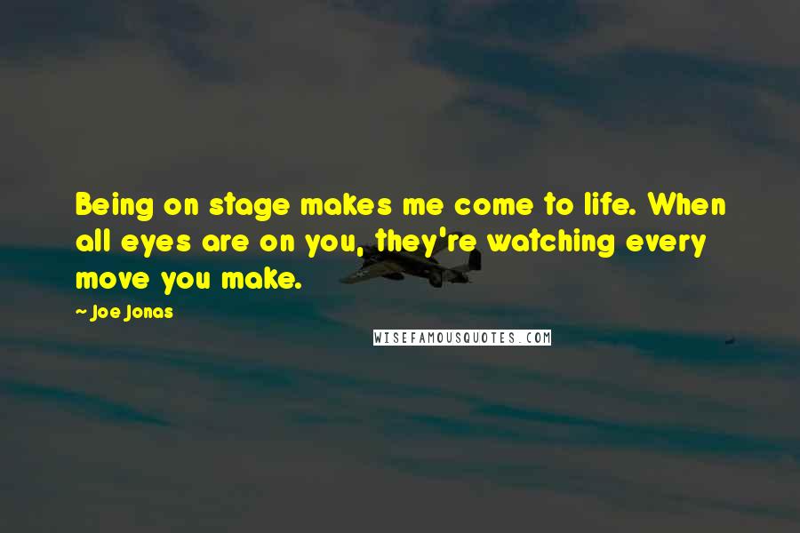 Joe Jonas Quotes: Being on stage makes me come to life. When all eyes are on you, they're watching every move you make.