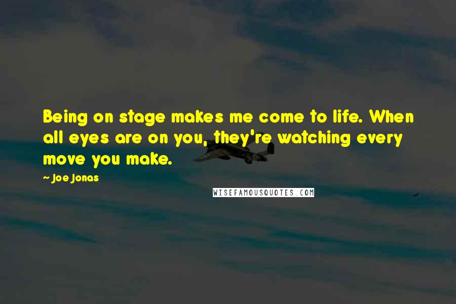 Joe Jonas Quotes: Being on stage makes me come to life. When all eyes are on you, they're watching every move you make.