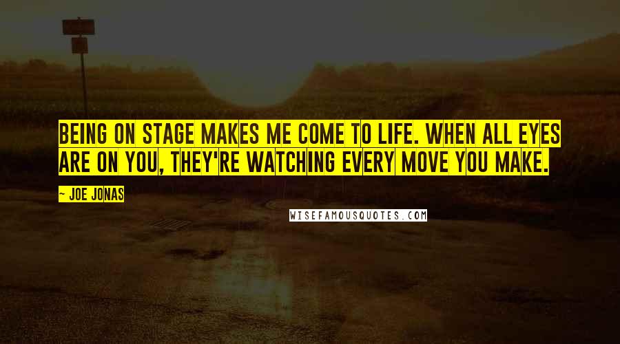 Joe Jonas Quotes: Being on stage makes me come to life. When all eyes are on you, they're watching every move you make.