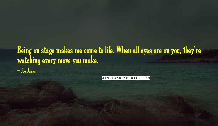 Joe Jonas Quotes: Being on stage makes me come to life. When all eyes are on you, they're watching every move you make.