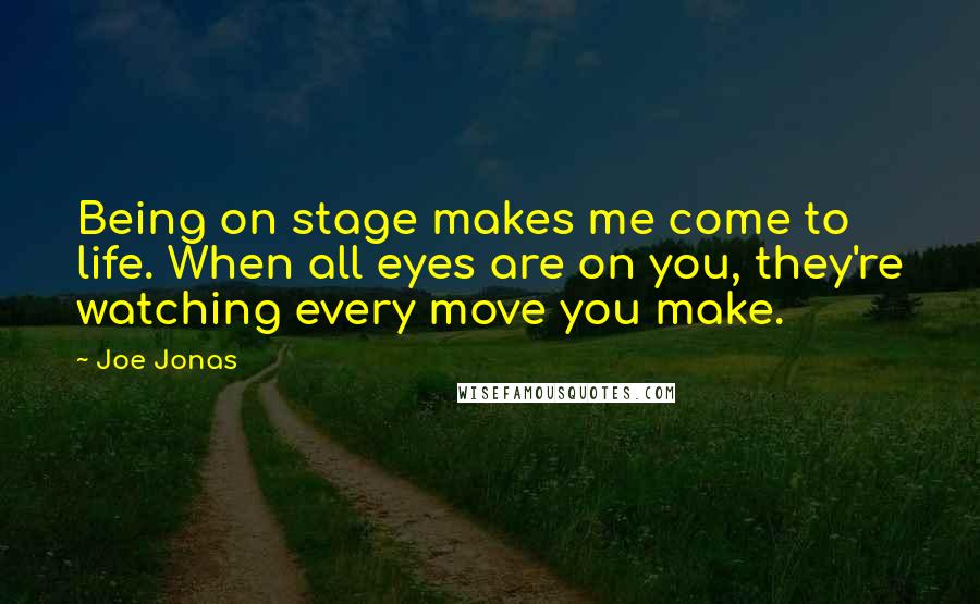 Joe Jonas Quotes: Being on stage makes me come to life. When all eyes are on you, they're watching every move you make.