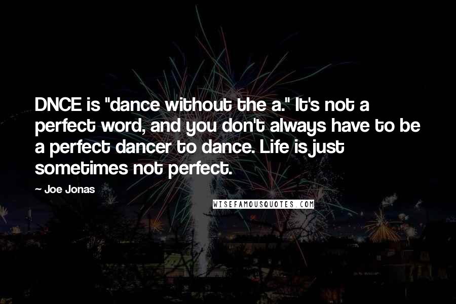 Joe Jonas Quotes: DNCE is "dance without the a." It's not a perfect word, and you don't always have to be a perfect dancer to dance. Life is just sometimes not perfect.