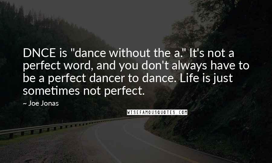 Joe Jonas Quotes: DNCE is "dance without the a." It's not a perfect word, and you don't always have to be a perfect dancer to dance. Life is just sometimes not perfect.