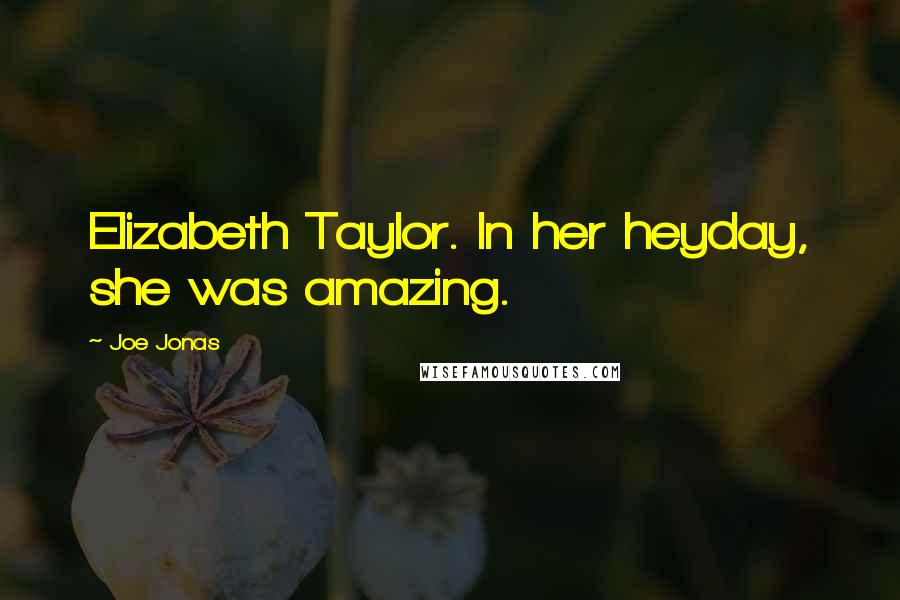 Joe Jonas Quotes: Elizabeth Taylor. In her heyday, she was amazing.