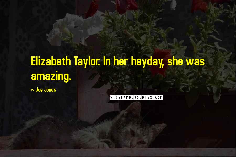 Joe Jonas Quotes: Elizabeth Taylor. In her heyday, she was amazing.