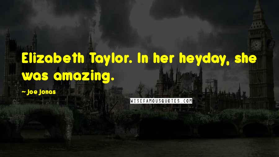 Joe Jonas Quotes: Elizabeth Taylor. In her heyday, she was amazing.