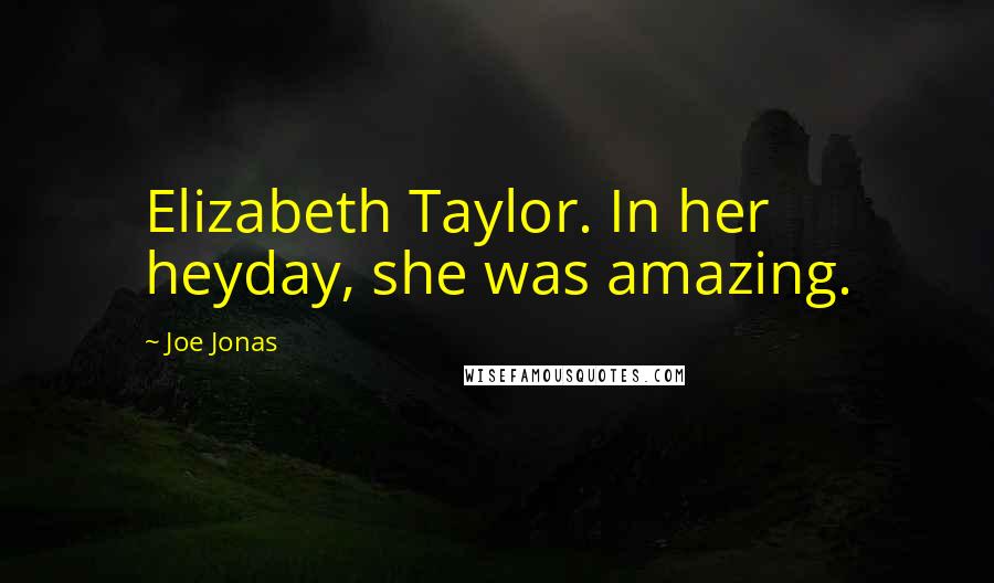 Joe Jonas Quotes: Elizabeth Taylor. In her heyday, she was amazing.