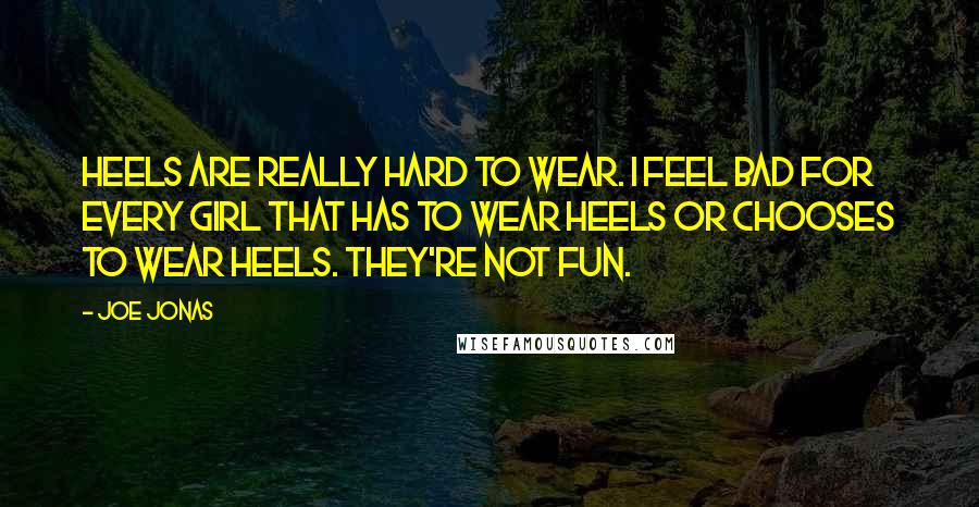 Joe Jonas Quotes: Heels are really hard to wear. I feel bad for every girl that has to wear heels or chooses to wear heels. They're not fun.