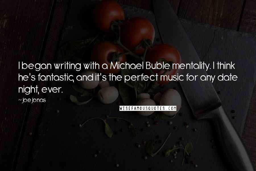 Joe Jonas Quotes: I began writing with a Michael Buble mentality. I think he's fantastic, and it's the perfect music for any date night, ever.