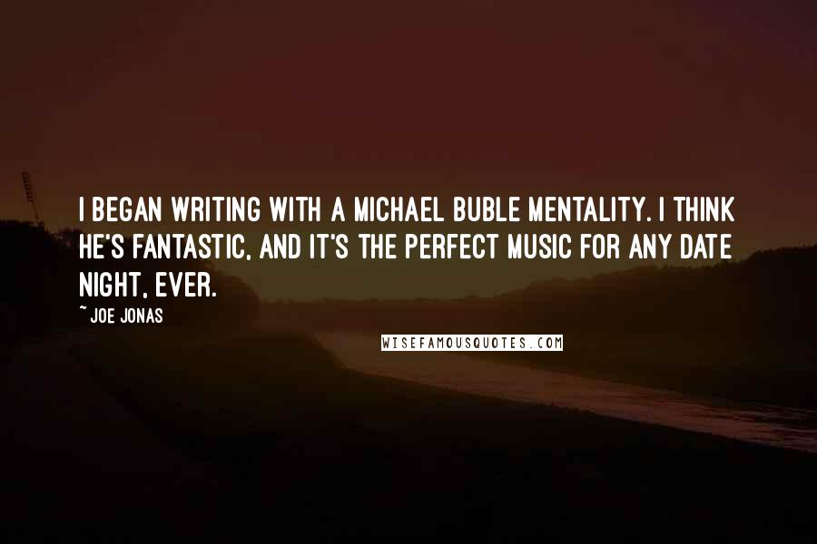 Joe Jonas Quotes: I began writing with a Michael Buble mentality. I think he's fantastic, and it's the perfect music for any date night, ever.