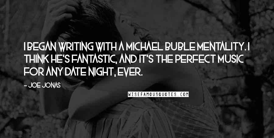 Joe Jonas Quotes: I began writing with a Michael Buble mentality. I think he's fantastic, and it's the perfect music for any date night, ever.