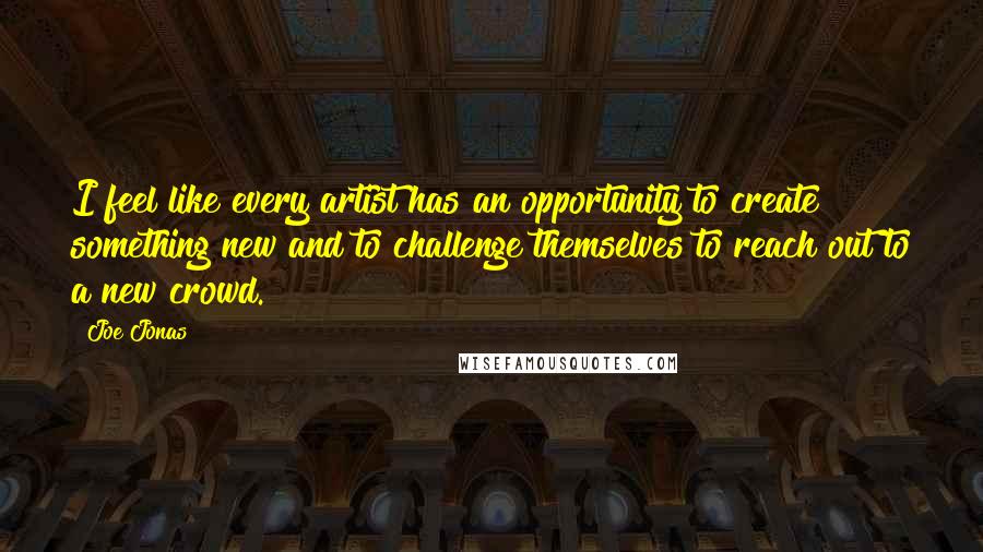 Joe Jonas Quotes: I feel like every artist has an opportunity to create something new and to challenge themselves to reach out to a new crowd.