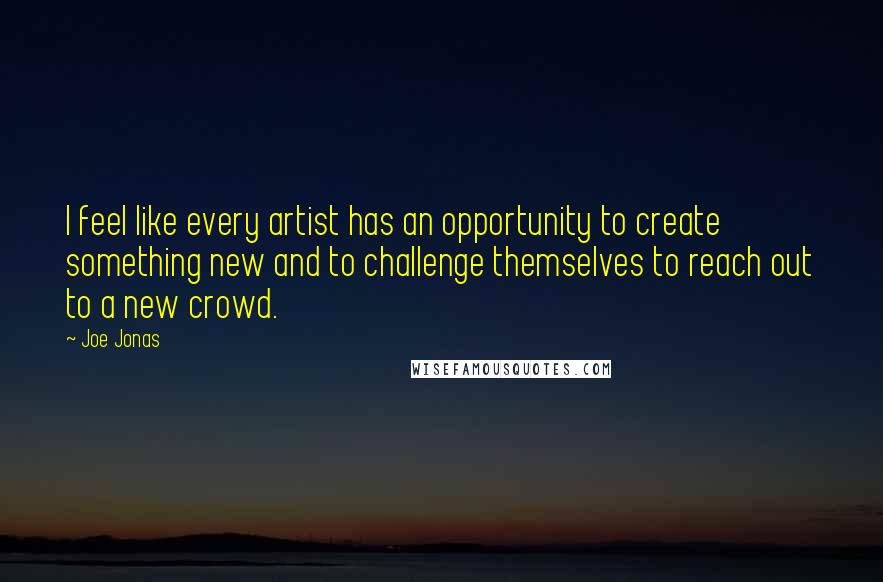 Joe Jonas Quotes: I feel like every artist has an opportunity to create something new and to challenge themselves to reach out to a new crowd.