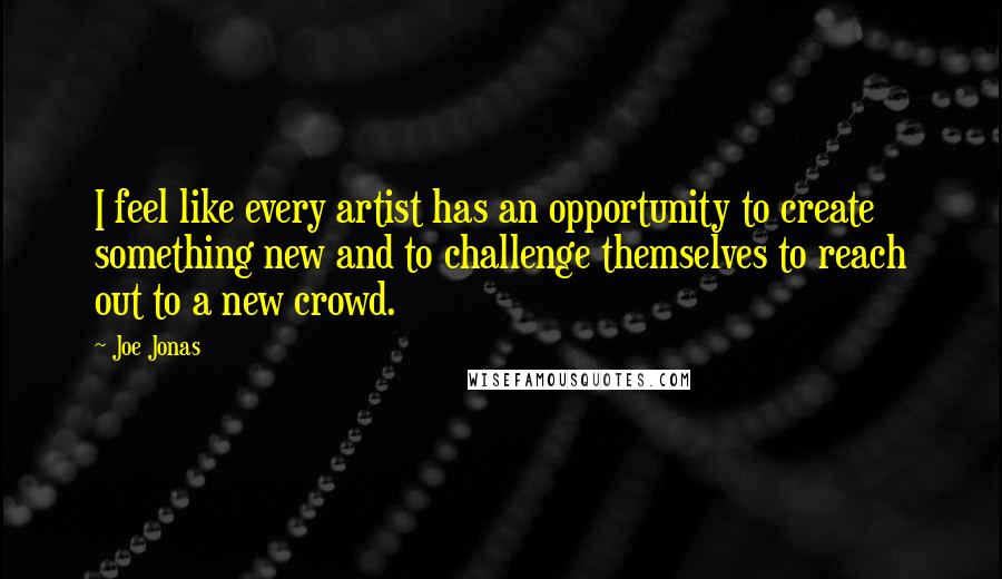 Joe Jonas Quotes: I feel like every artist has an opportunity to create something new and to challenge themselves to reach out to a new crowd.