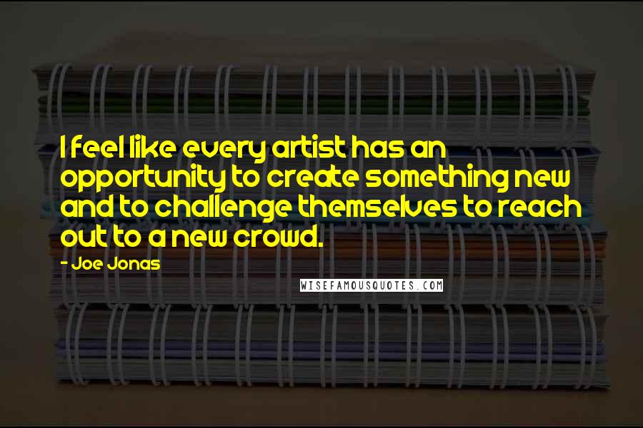 Joe Jonas Quotes: I feel like every artist has an opportunity to create something new and to challenge themselves to reach out to a new crowd.