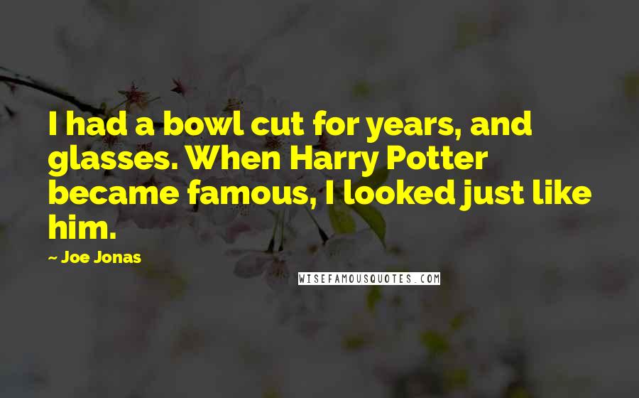 Joe Jonas Quotes: I had a bowl cut for years, and glasses. When Harry Potter became famous, I looked just like him.