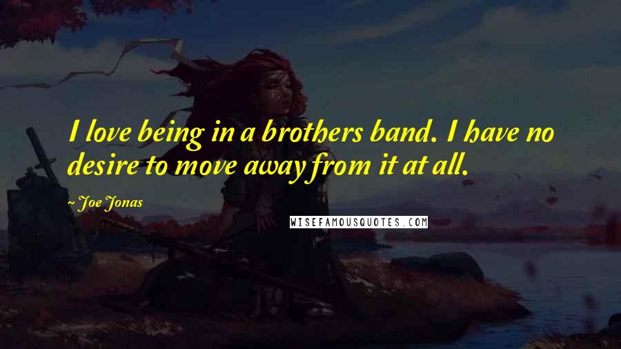 Joe Jonas Quotes: I love being in a brothers band. I have no desire to move away from it at all.