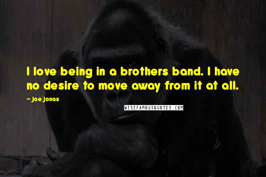 Joe Jonas Quotes: I love being in a brothers band. I have no desire to move away from it at all.