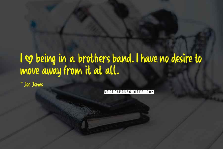 Joe Jonas Quotes: I love being in a brothers band. I have no desire to move away from it at all.