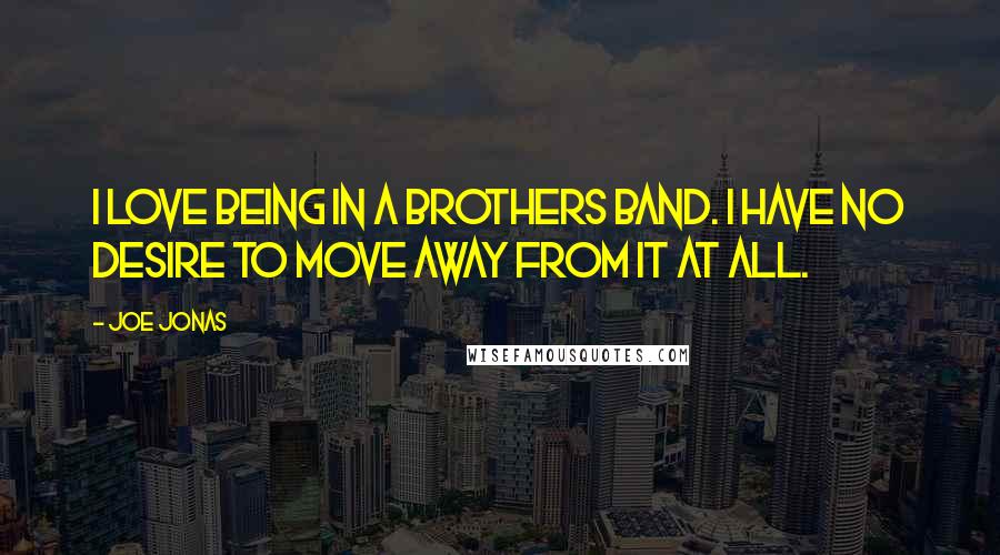 Joe Jonas Quotes: I love being in a brothers band. I have no desire to move away from it at all.