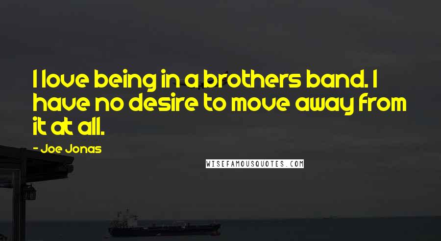 Joe Jonas Quotes: I love being in a brothers band. I have no desire to move away from it at all.