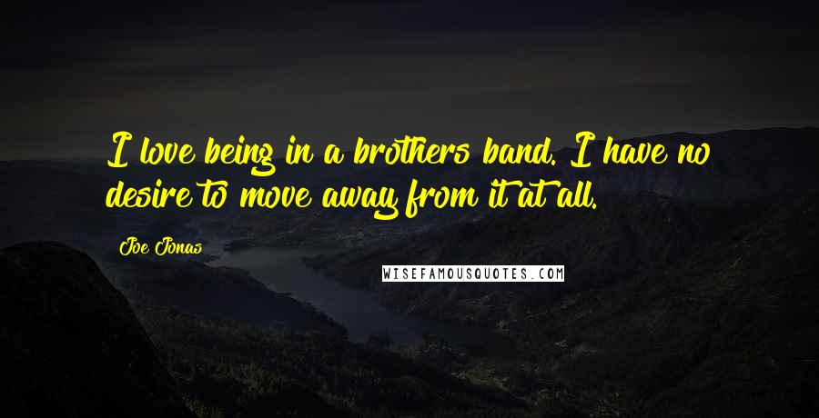 Joe Jonas Quotes: I love being in a brothers band. I have no desire to move away from it at all.