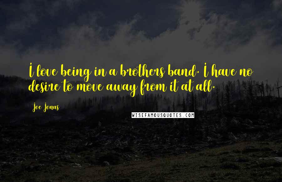 Joe Jonas Quotes: I love being in a brothers band. I have no desire to move away from it at all.