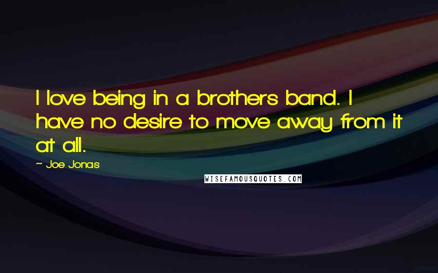 Joe Jonas Quotes: I love being in a brothers band. I have no desire to move away from it at all.