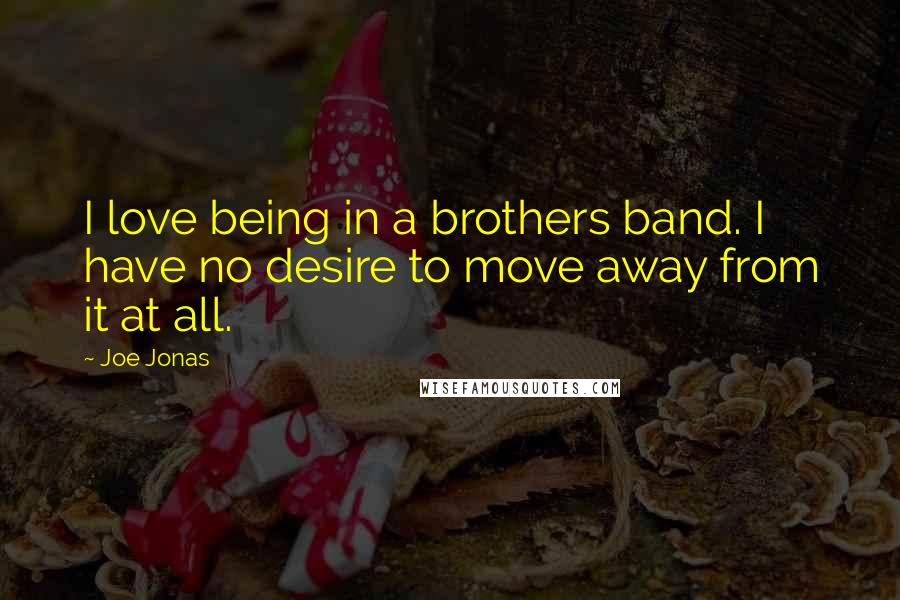 Joe Jonas Quotes: I love being in a brothers band. I have no desire to move away from it at all.