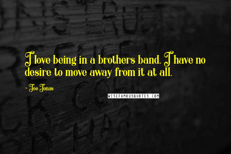 Joe Jonas Quotes: I love being in a brothers band. I have no desire to move away from it at all.