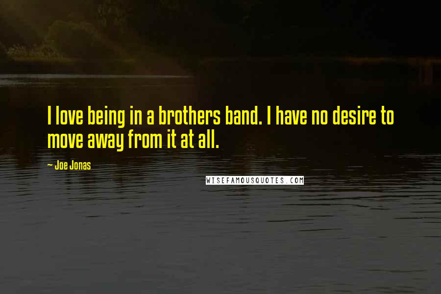 Joe Jonas Quotes: I love being in a brothers band. I have no desire to move away from it at all.