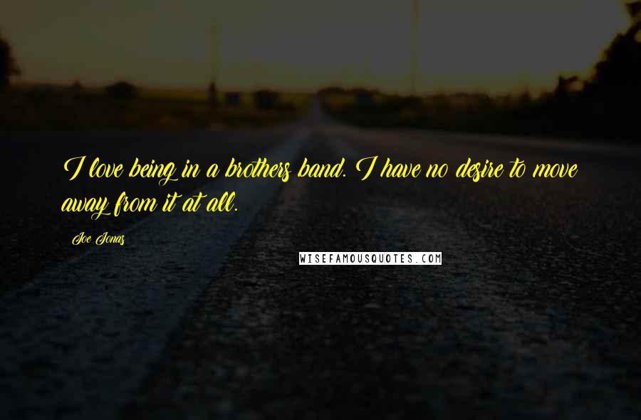 Joe Jonas Quotes: I love being in a brothers band. I have no desire to move away from it at all.